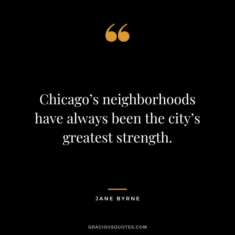 Chicago’s neighborhoods have always been the city’s greatest strength. - Jane Byrne
