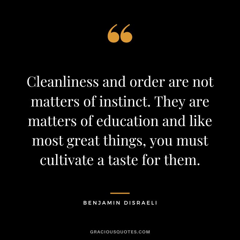 Cleanliness and order are not matters of instinct. They are matters of education and like most great things, you must cultivate a taste for them. - Benjamin Disraeli