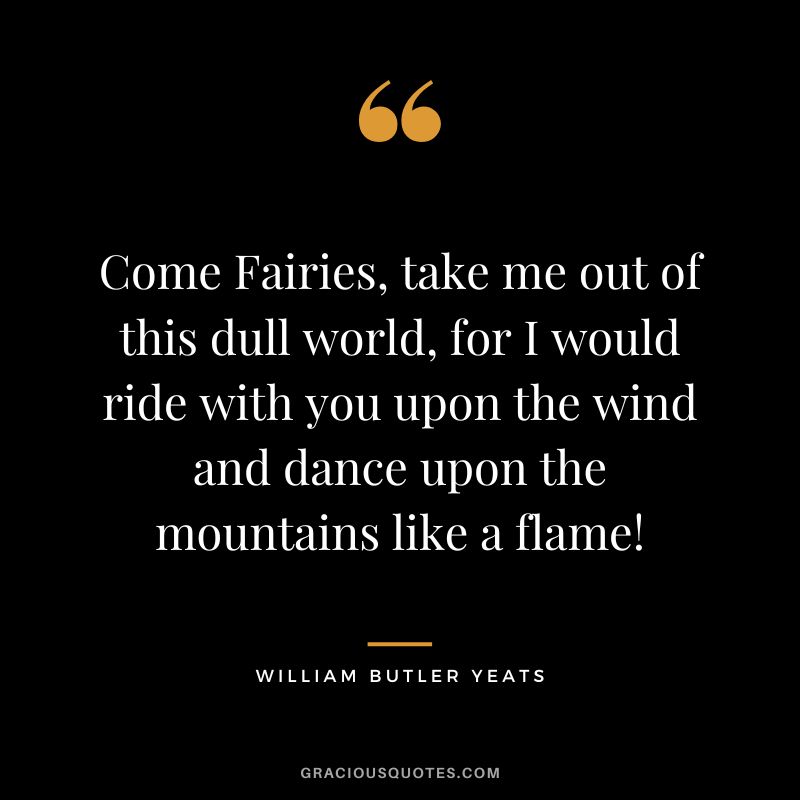 Come Fairies, take me out of this dull world, for I would ride with you upon the wind and dance upon the mountains like a flame! - William Butler Yeats