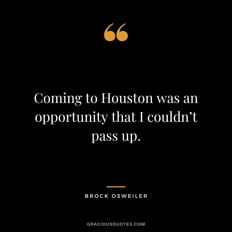 Coming to Houston was an opportunity that I couldn’t pass up. - Brock Osweiler