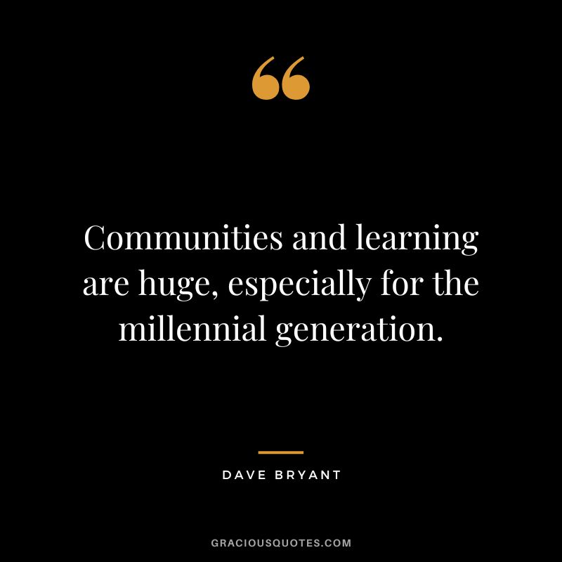 Communities and learning are huge, especially for the millennial generation. - Dave Bryant