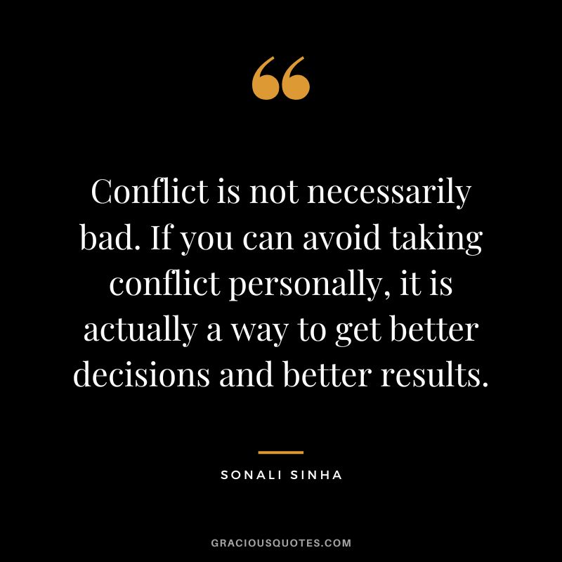 Conflict is not necessarily bad. If you can avoid taking conflict personally, it is actually a way to get better decisions and better results. - Sonali Sinha