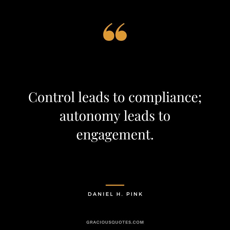 Control leads to compliance; autonomy leads to engagement.