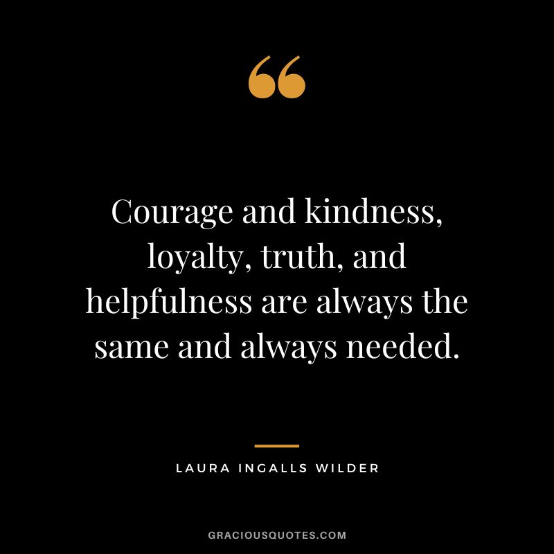 Courage and kindness, loyalty, truth, and helpfulness are always the same and always needed. - Laura Ingalls Wilder