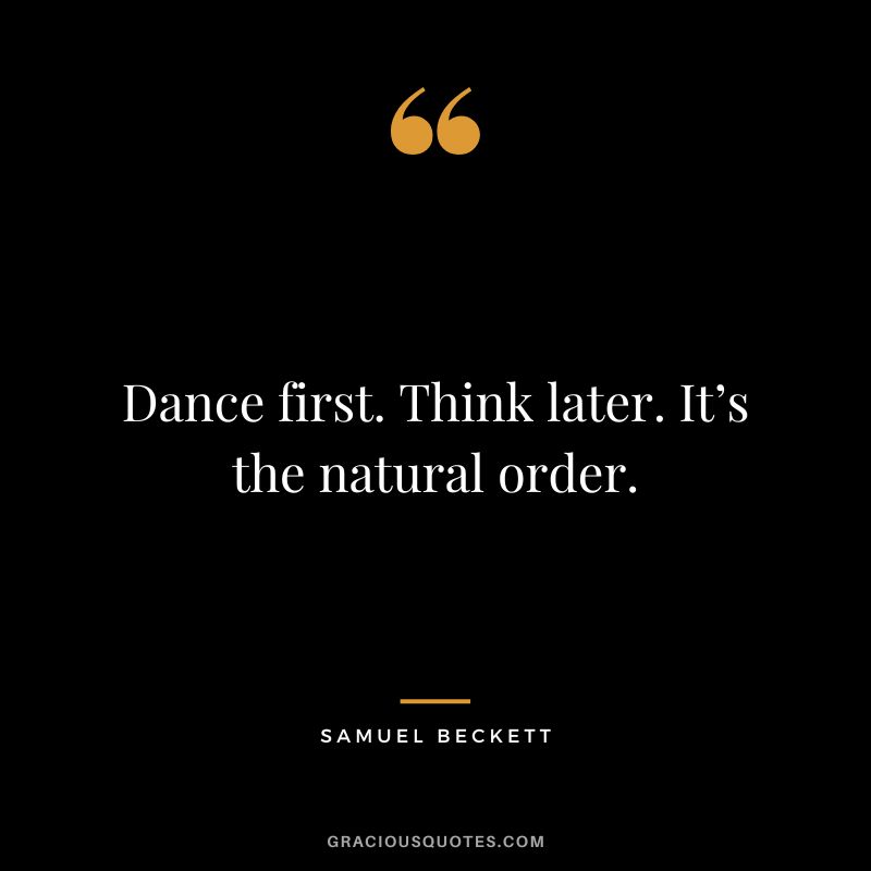Dance first. Think later. It’s the natural order. - Samuel Beckett
