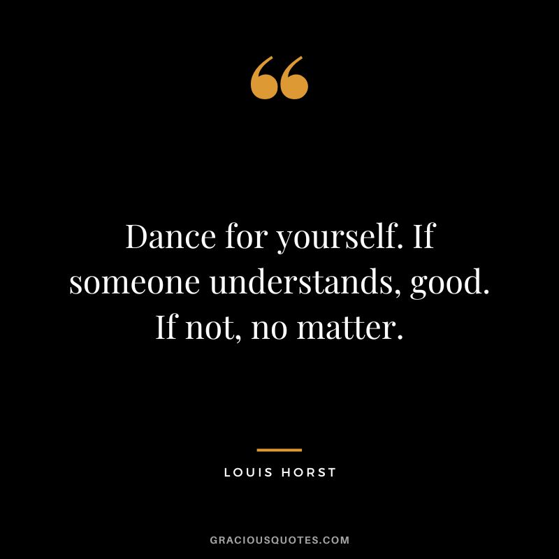 Dance for yourself. If someone understands, good. If not, no matter. - Louis Horst