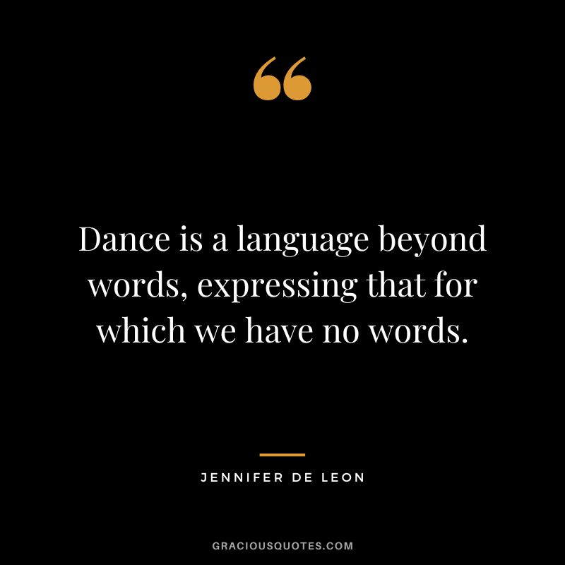 Dance is a language beyond words, expressing that for which we have no words. - Jennifer De Leon
