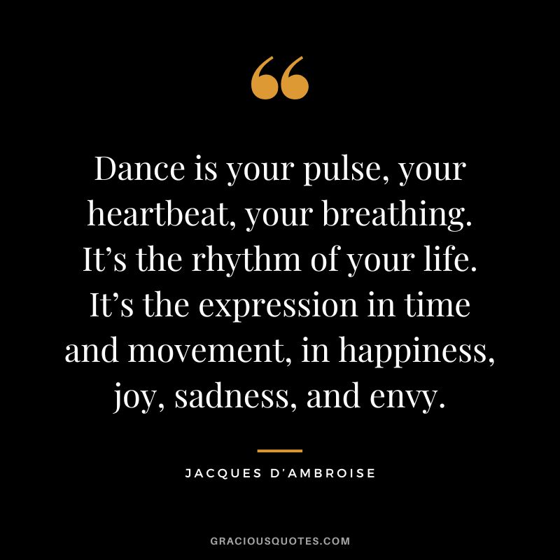 Dance is your pulse, your heartbeat, your breathing. It’s the rhythm of your life. It’s the expression in time and movement, in happiness, joy, sadness, and envy. - Jacques d’Ambroise