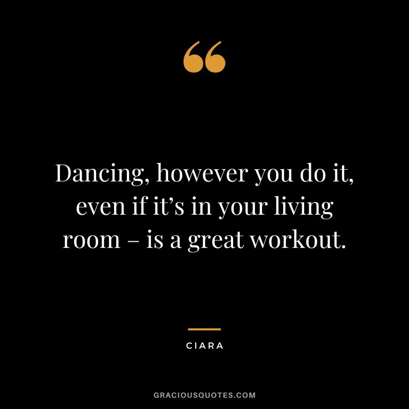 Dancing, however you do it, even if it’s in your living room – is a great workout. - Ciara