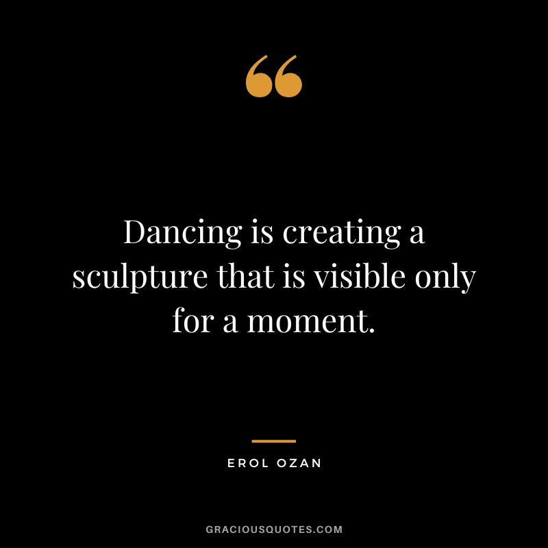 Dancing is creating a sculpture that is visible only for a moment. - Erol Ozan