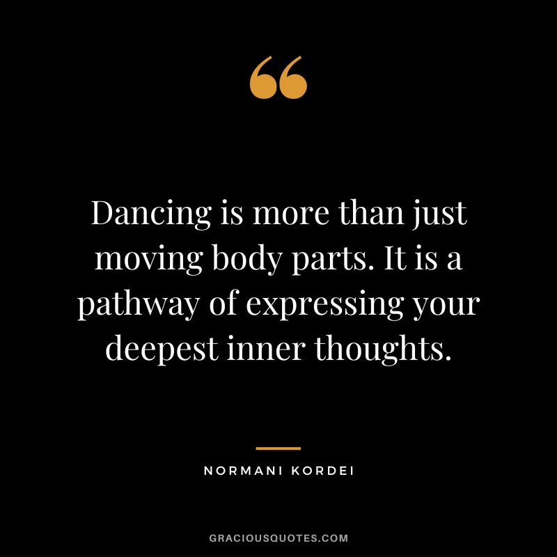 Dancing is more than just moving body parts. It is a pathway of expressing your deepest inner thoughts. - Normani Kordei