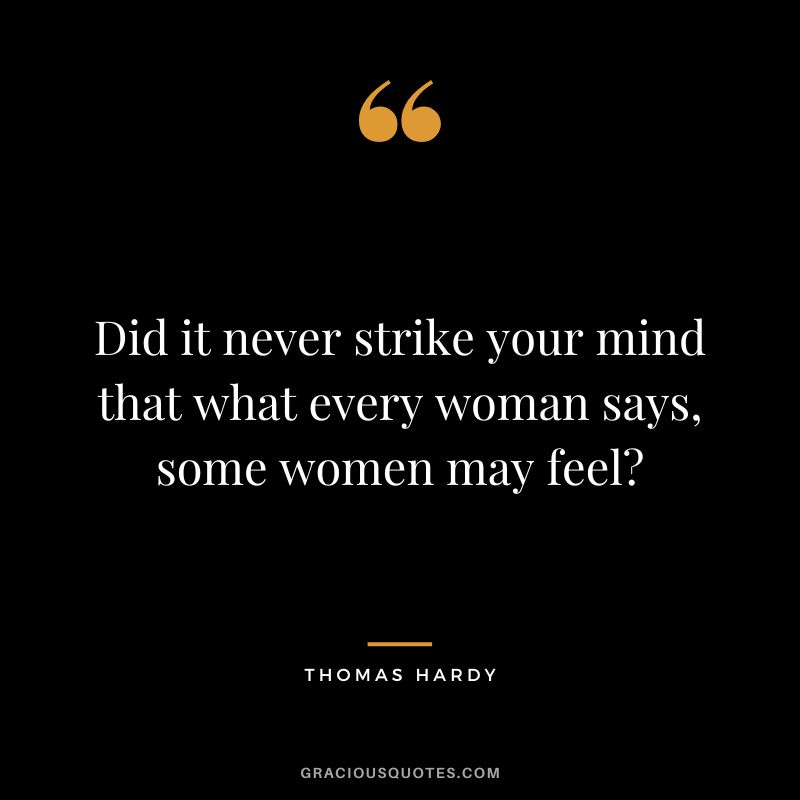 Did it never strike your mind that what every woman says, some women may feel