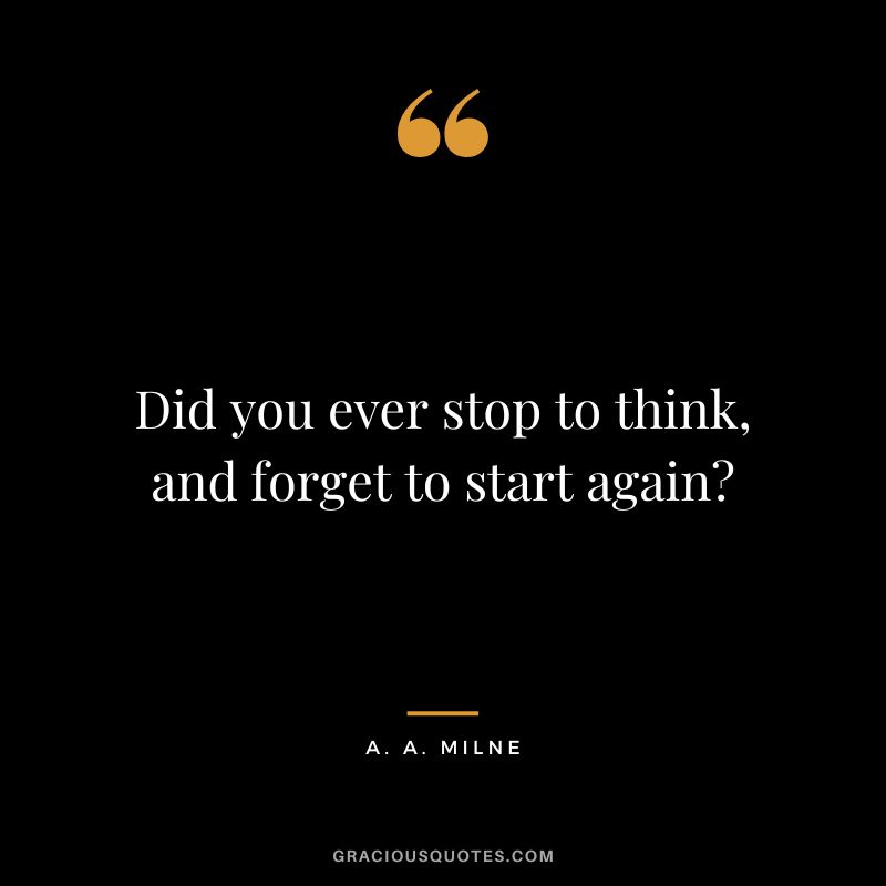 Did you ever stop to think, and forget to start again