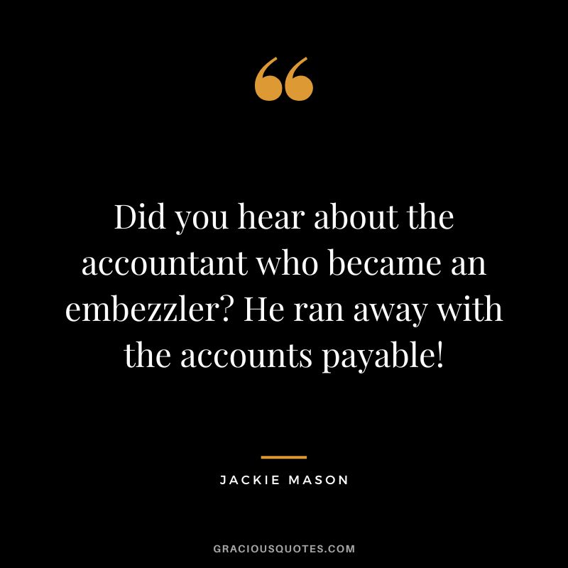Did you hear about the accountant who became an embezzler He ran away with the accounts payable! - Jackie Mason