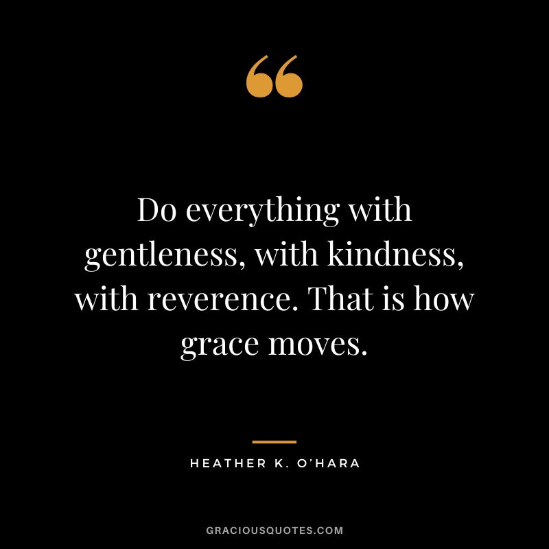 Do everything with gentleness, with kindness, with reverence. That is how grace moves. - Heather K. O’Hara