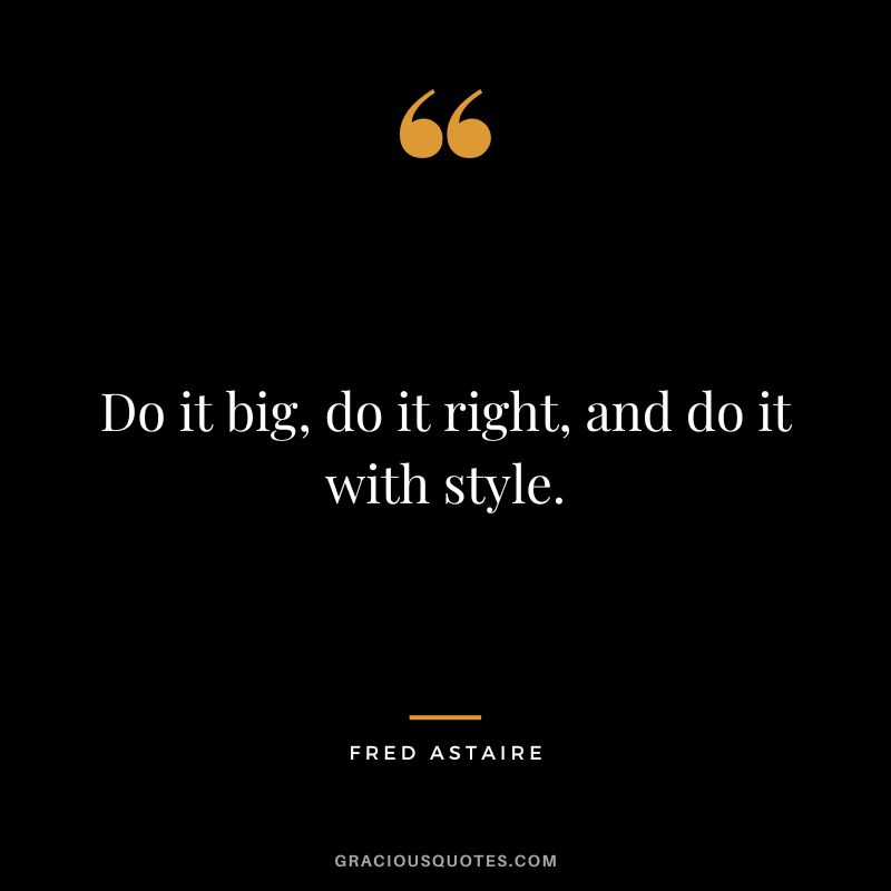 Do it big, do it right, and do it with style. - Fred Astaire