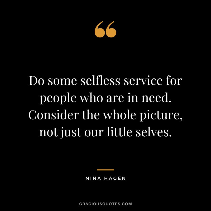 Do some selfless service for people who are in need. Consider the whole picture, not just our little selves. - Nina Hagen