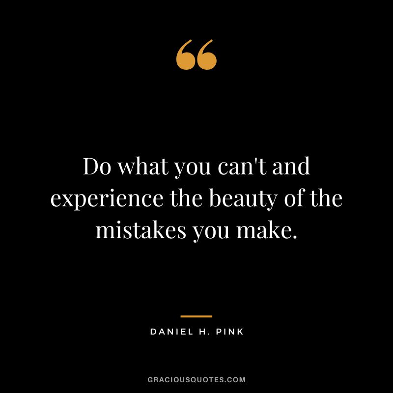Do what you can't and experience the beauty of the mistakes you make.