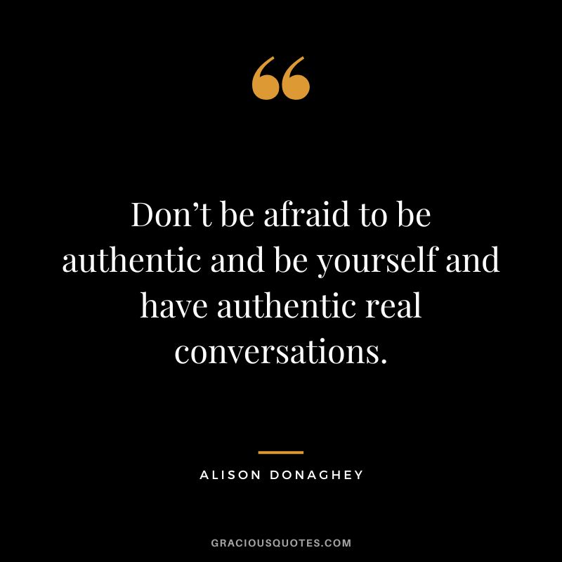 Don’t be afraid to be authentic and be yourself and have authentic real conversations. - Alison Donaghey