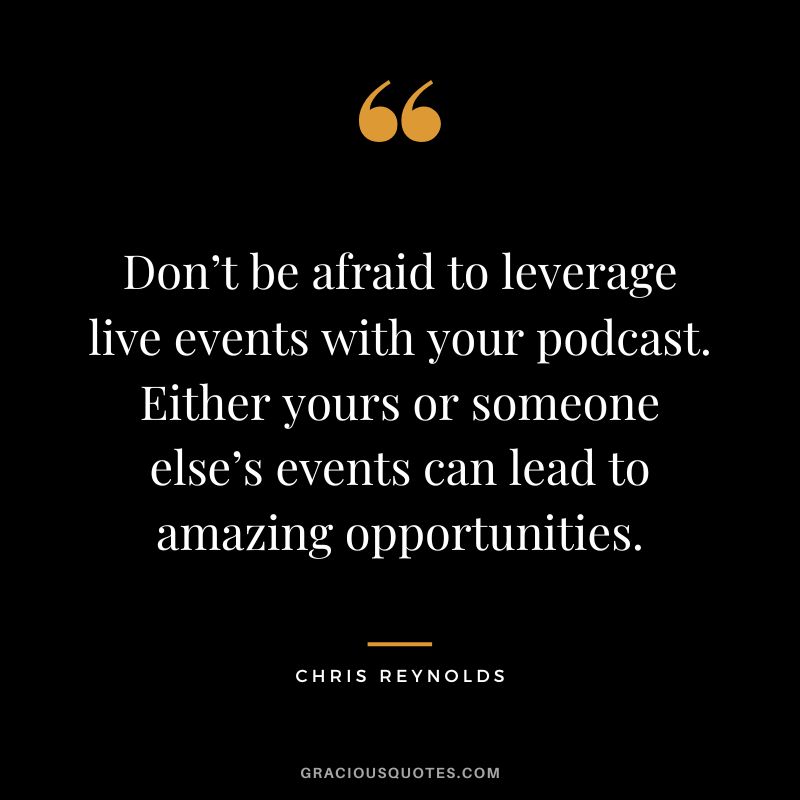 Don’t be afraid to leverage live events with your podcast. Either yours or someone else’s events can lead to amazing opportunities. - Chris Reynolds