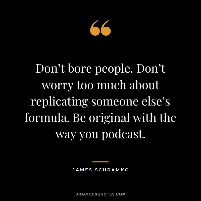 Don’t bore people. Don’t worry too much about replicating someone else’s formula. Be original with the way you podcast. - James Schramko