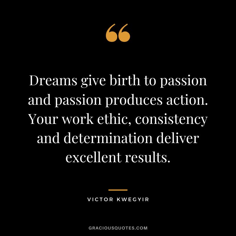 Dreams give birth to passion and passion produces action. Your work ethic, consistency and determination deliver excellent results. - Victor Kwegyir
