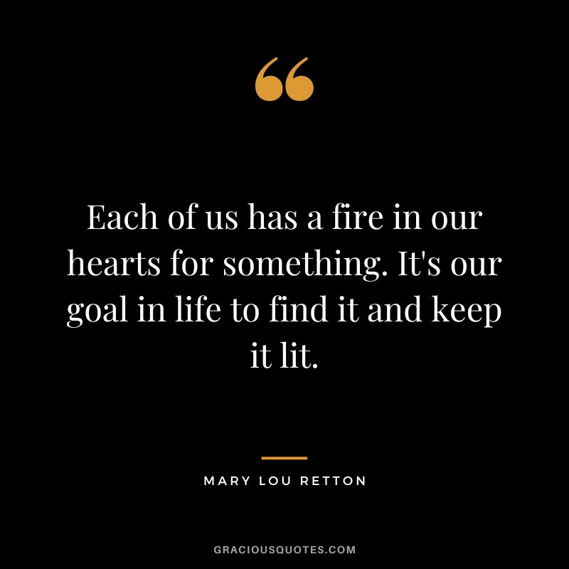 Each of us has a fire in our hearts for something. It's our goal in life to find it and keep it lit. - Mary Lou Retton
