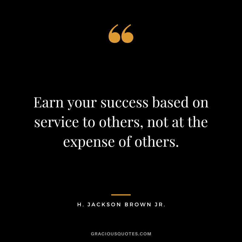 Earn your success based on service to others, not at the expense of others. - H. Jackson Brown Jr.