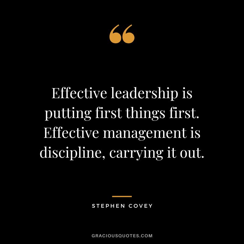 Effective leadership is putting first things first. Effective management is discipline, carrying it out. - Stephen Covey