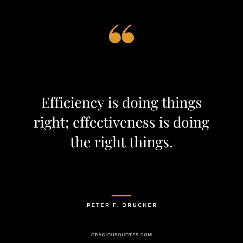 Efficiency is doing things right; effectiveness is doing the right things. - Peter F. Drucker