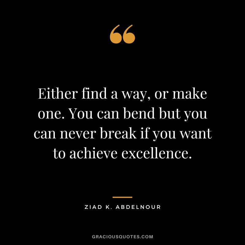 Either find a way, or make one. You can bend but you can never break if you want to achieve excellence. - Ziad K. Abdelnour