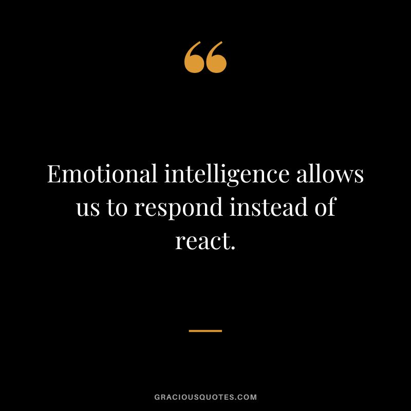 Emotional intelligence allows us to respond instead of react.