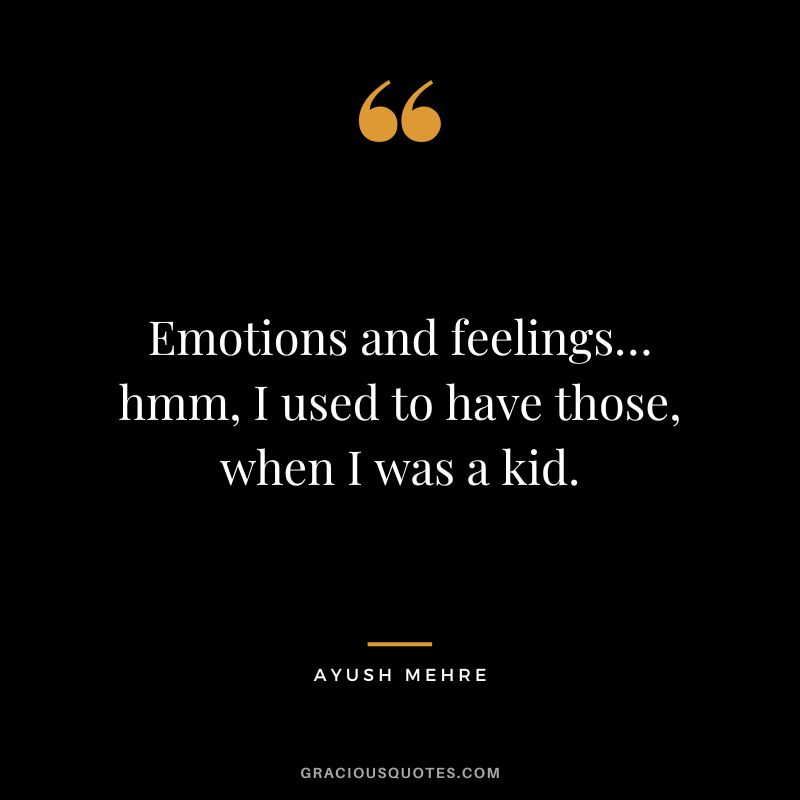 Emotions and feelings… hmm, I used to have those, when I was a kid. - Ayush Mehre