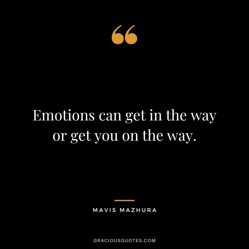 Emotions can get in the way or get you on the way. - Mavis Mazhura