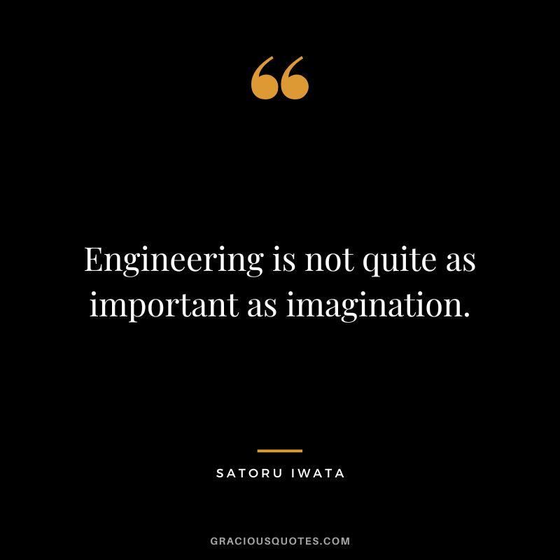 Engineering is not quite as important as imagination.