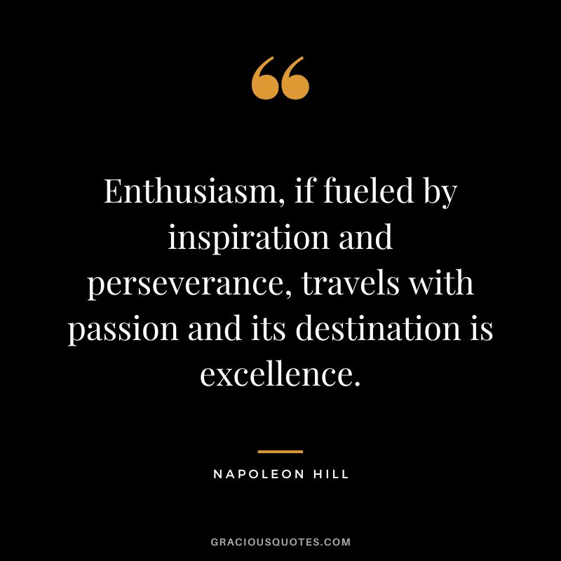 Enthusiasm, if fueled by inspiration and perseverance, travels with passion and its destination is excellence. - Napoleon Hill