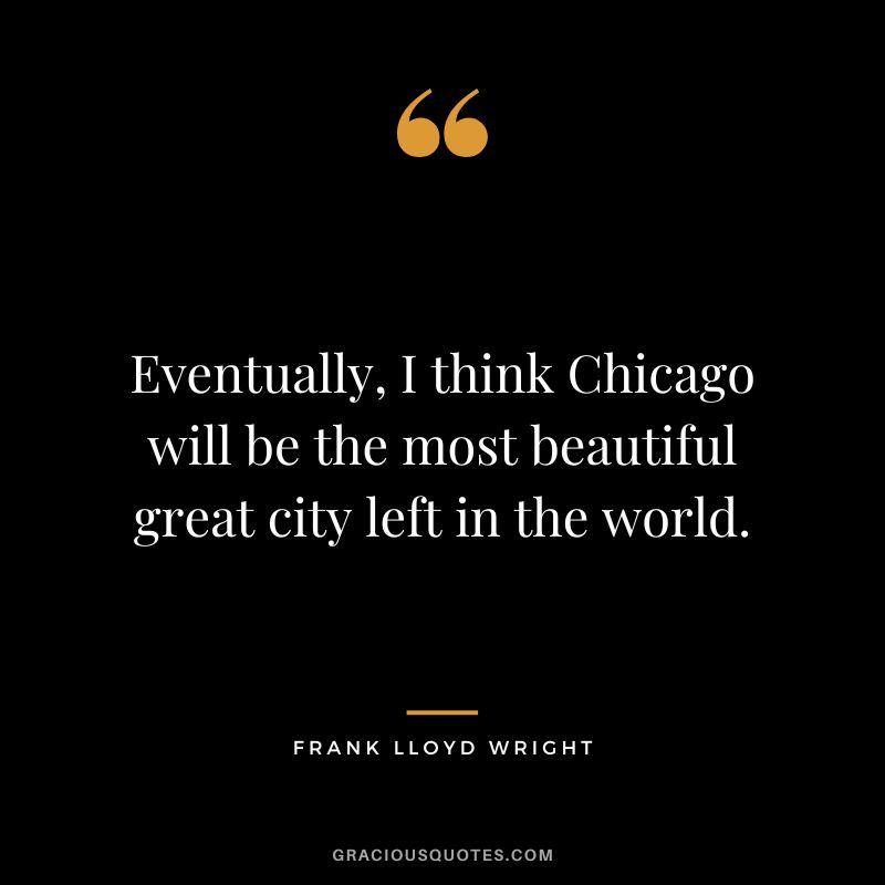 Eventually, I think Chicago will be the most beautiful great city left in the world. - Frank Lloyd Wright