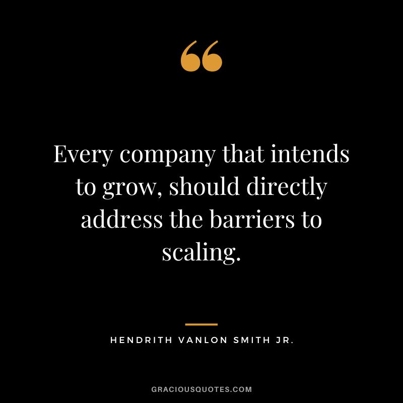 Every company that intends to grow, should directly address the barriers to scaling. - Hendrith Vanlon Smith Jr.