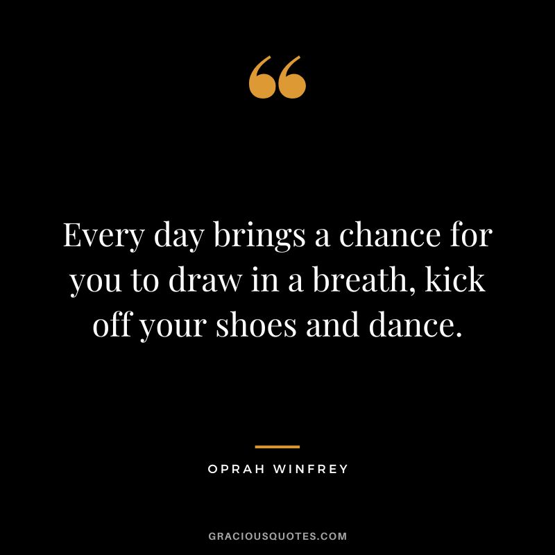 Every day brings a chance for you to draw in a breath, kick off your shoes and dance. - Oprah Winfrey