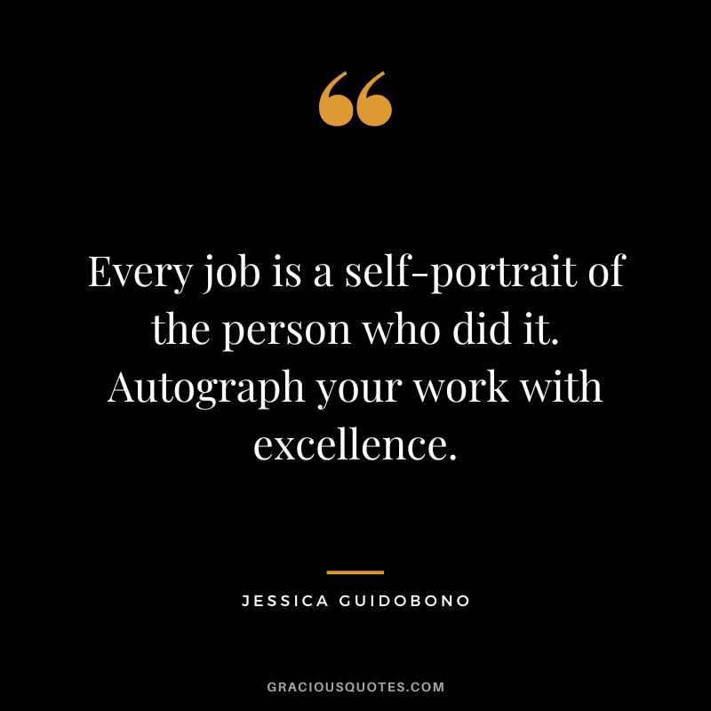 Every job is a self-portrait of the person who did it. Autograph your work with excellence. - Jessica Guidobono