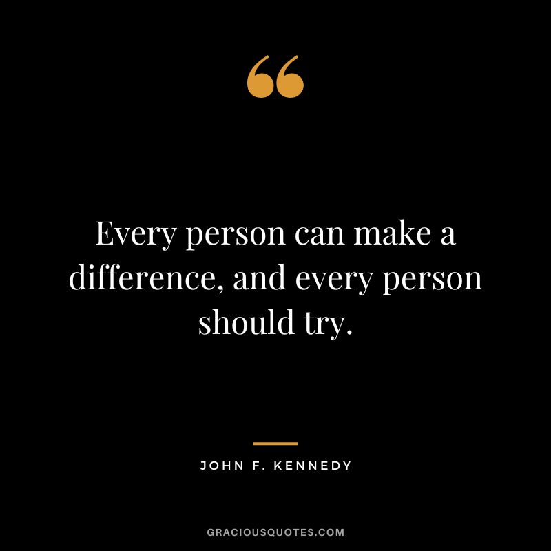 Every person can make a difference, and every person should try. - John F. Kennedy