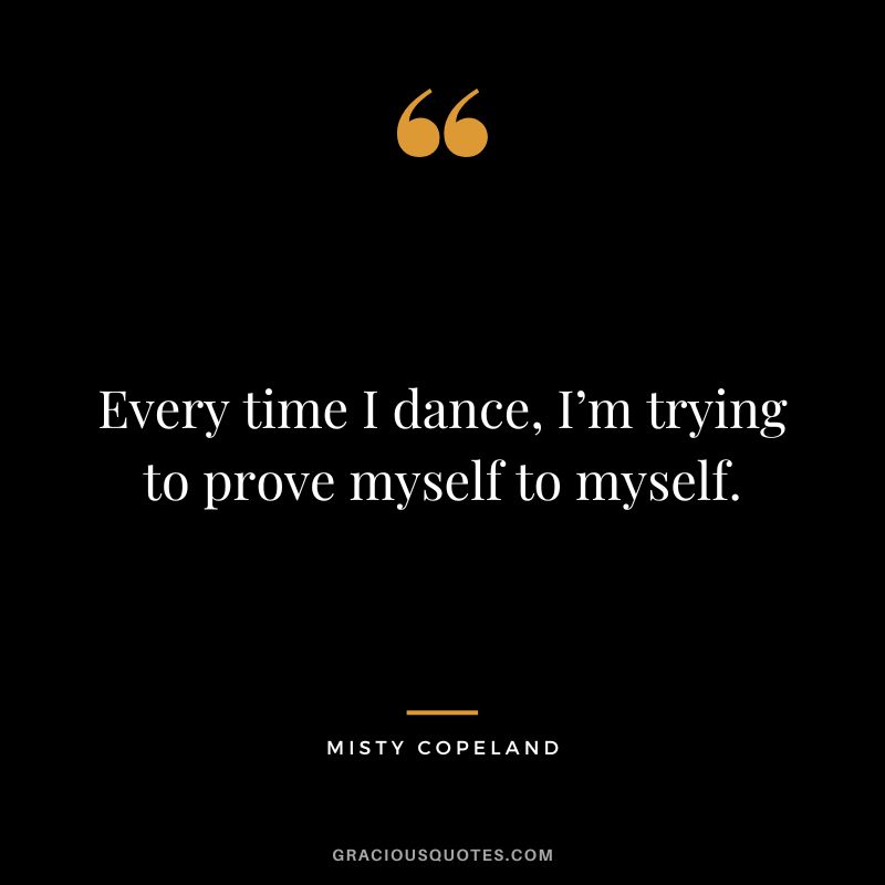 Every time I dance, I’m trying to prove myself to myself. - Misty Copeland