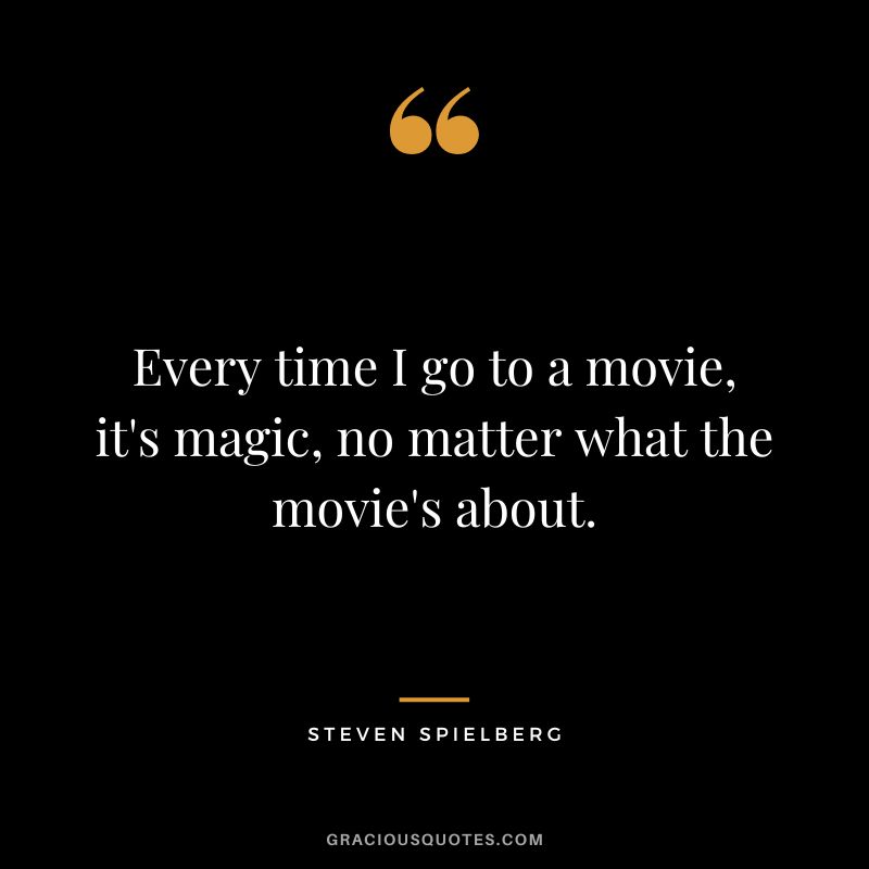 Every time I go to a movie, it's magic, no matter what the movie's about.
