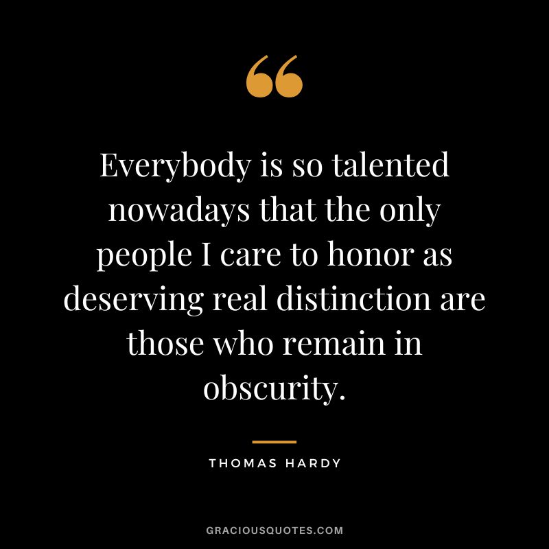 Everybody is so talented nowadays that the only people I care to honor as deserving real distinction are those who remain in obscurity.