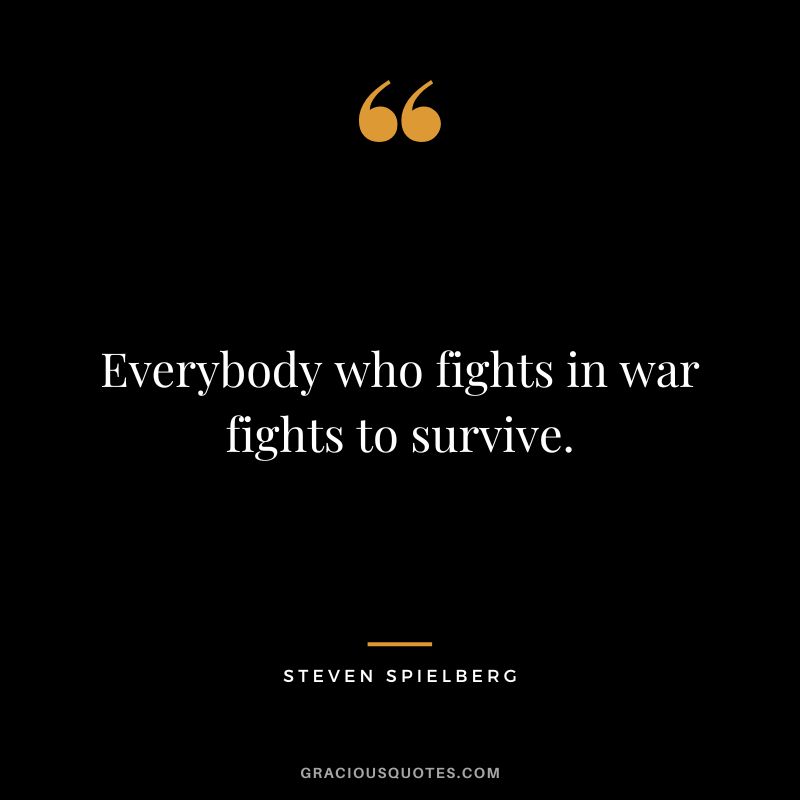 Everybody who fights in war fights to survive.