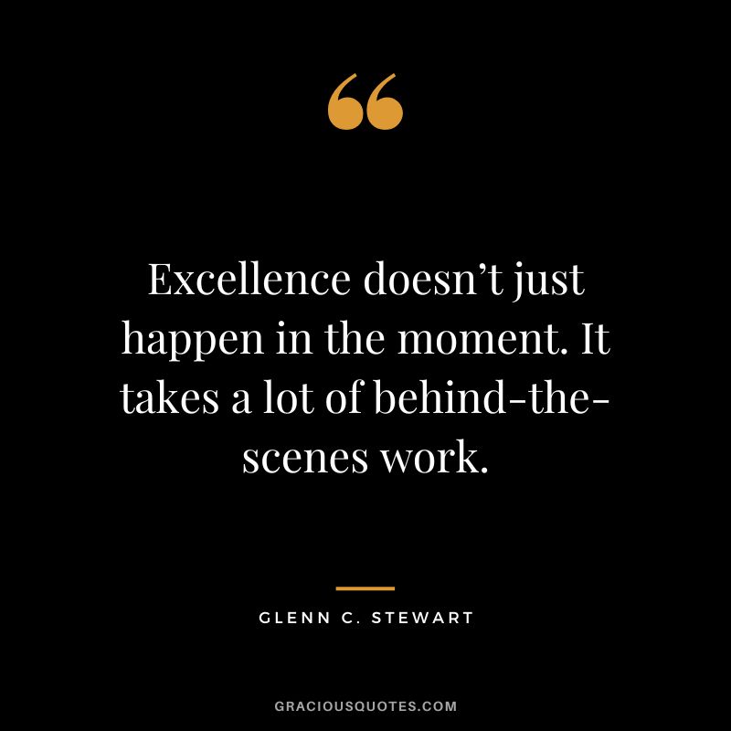 Excellence doesn’t just happen in the moment. It takes a lot of behind-the-scenes work. - Glenn C. Stewart