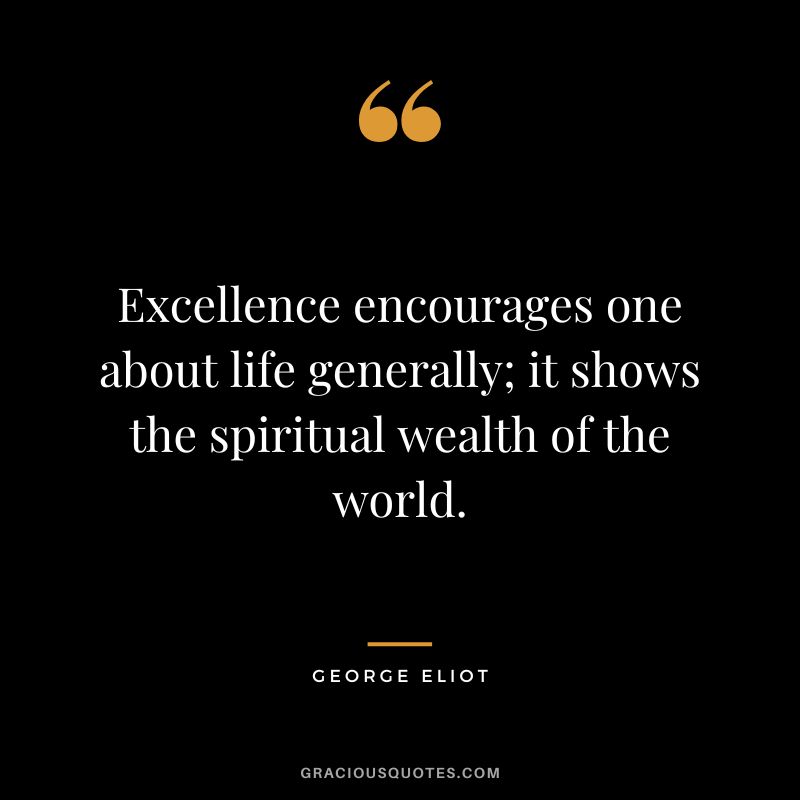 Excellence encourages one about life generally; it shows the spiritual wealth of the world. - George Eliot