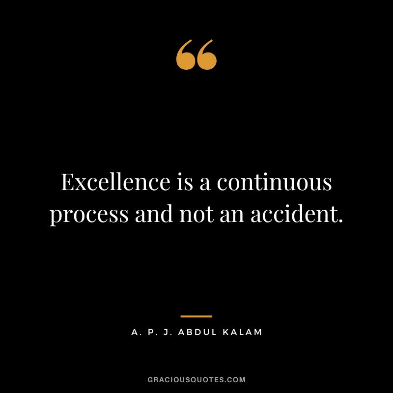 Excellence is a continuous process and not an accident. - A. P. J. Abdul Kalam
