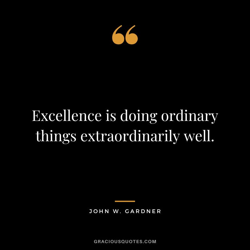 Excellence is doing ordinary things extraordinarily well. - John W. Gardner
