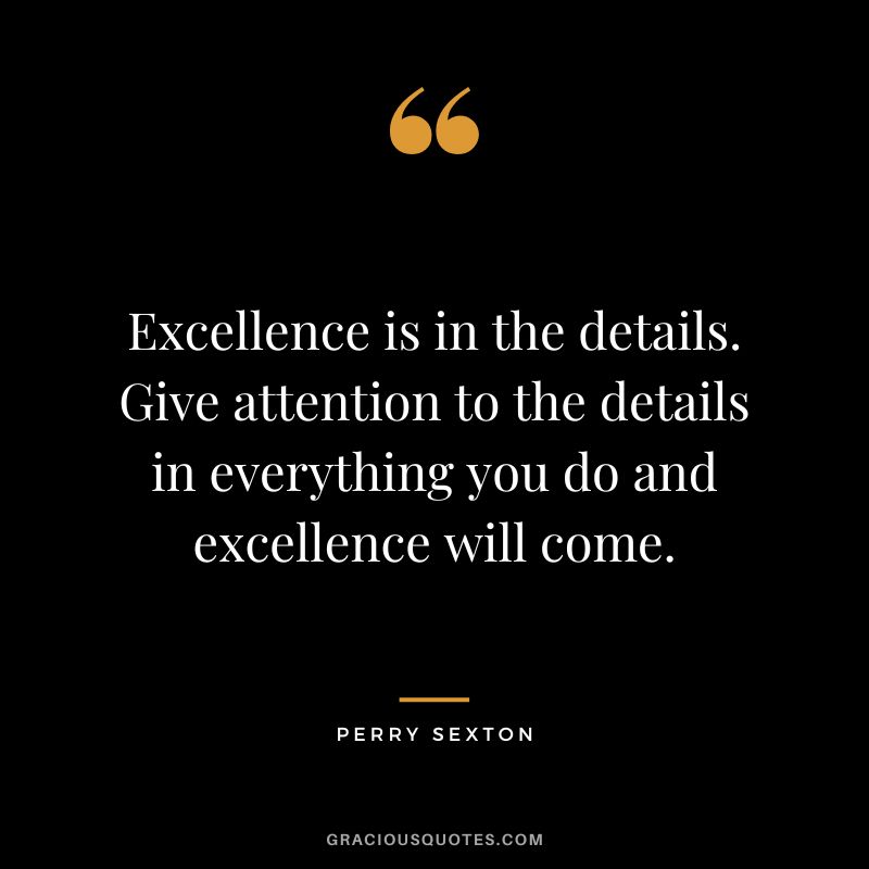 Excellence is in the details. Give attention to the details in everything you do and excellence will come. - Perry Sexton
